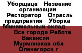 Уборщица › Название организации ­ Ресторатор › Отрасль предприятия ­ Уборка › Минимальный оклад ­ 8 000 - Все города Работа » Вакансии   . Мурманская обл.,Оленегорск г.